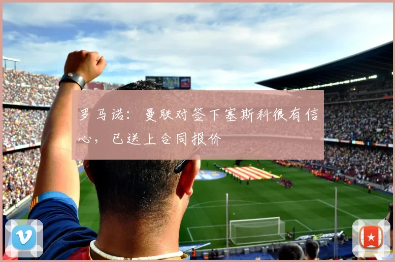 罗马诺：曼联对签下塞斯科很有信心，已送上合同报价